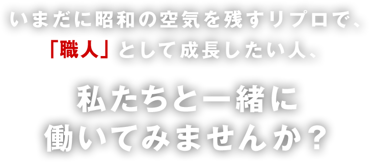 いまだに昭和の空気を残すリプロで、「職人」として成長したい人、私たちと一緒に働いてみませんか？