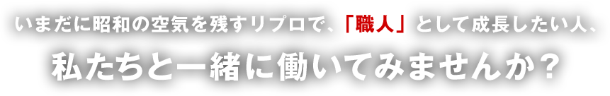 いまだに昭和の空気を残すリプロで、「職人」として成長したい人、私たちと一緒に働いてみませんか？